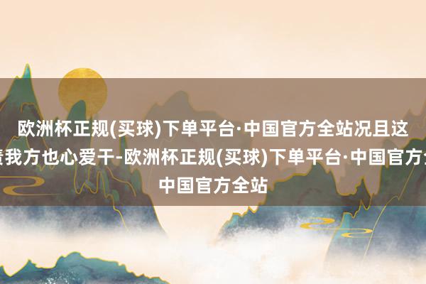 欧洲杯正规(买球)下单平台·中国官方全站况且这职责我方也心爱干-欧洲杯正规(买球)下单平台·中国官方全站