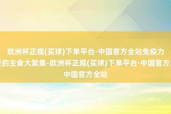 欧洲杯正规(买球)下单平台·中国官方全站免疫力可爱的主食大聚集-欧洲杯正规(买球)下单平台·中国官方全站