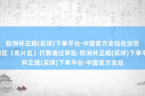 欧洲杯正规(买球)下单平台·中国官方全站处治空间发展瓶颈琶洲南区（东片区）打算通过审批-欧洲杯正规(买球)下单平台·中国官方全站