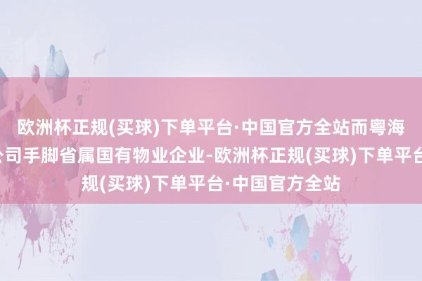 欧洲杯正规(买球)下单平台·中国官方全站而粤海物业经管有限公司手脚省属国有物业企业-欧洲杯正规(买球)下单平台·中国官方全站