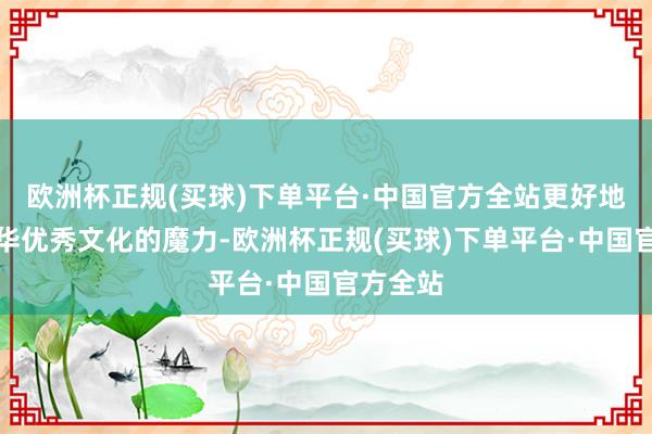 欧洲杯正规(买球)下单平台·中国官方全站更好地展示中华优秀文化的魔力-欧洲杯正规(买球)下单平台·中国官方全站