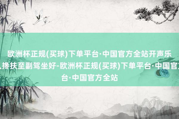 欧洲杯正规(买球)下单平台·中国官方全站开声乐将男人搀扶至副驾坐好-欧洲杯正规(买球)下单平台·中国官方全站