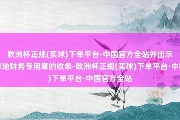 欧洲杯正规(买球)下单平台·中国官方全站并出示了加盖原审地财务专用章的收条-欧洲杯正规(买球)下单平台·中国官方全站