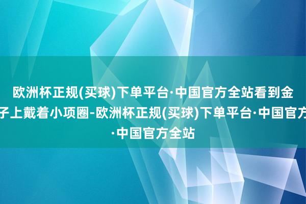 欧洲杯正规(买球)下单平台·中国官方全站看到金毛脖子上戴着小项圈-欧洲杯正规(买球)下单平台·中国官方全站