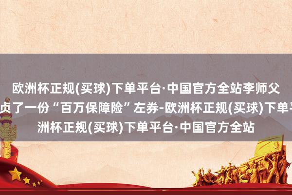 欧洲杯正规(买球)下单平台·中国官方全站李师父三个月前在网上坚贞了一份“百万保障险”左券-欧洲杯正规(买球)下单平台·中国官方全站