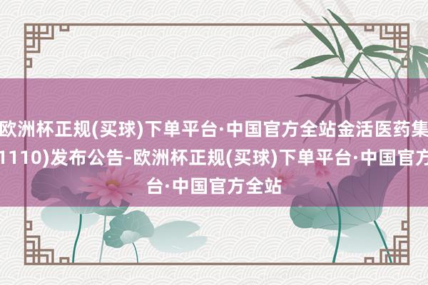 欧洲杯正规(买球)下单平台·中国官方全站金活医药集团(01110)发布公告-欧洲杯正规(买球)下单平台·中国官方全站