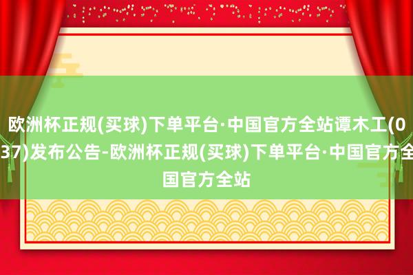 欧洲杯正规(买球)下单平台·中国官方全站谭木工(00837)发布公告-欧洲杯正规(买球)下单平台·中国官方全站