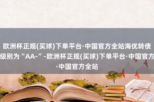 欧洲杯正规(买球)下单平台·中国官方全站海优转债信用级别为“AA-”-欧洲杯正规(买球)下单平台·中国官方全站