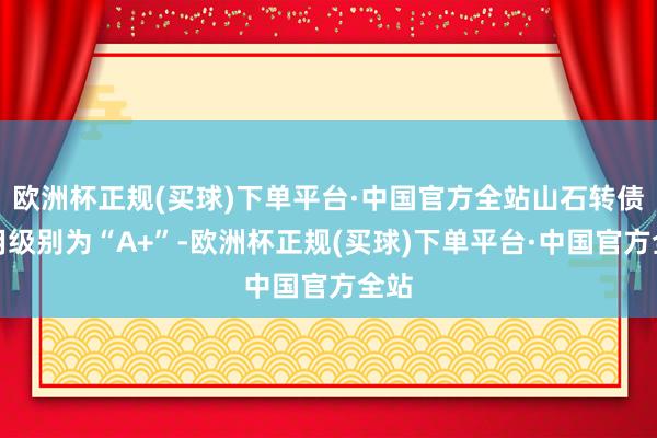 欧洲杯正规(买球)下单平台·中国官方全站山石转债信用级别为“A+”-欧洲杯正规(买球)下单平台·中国官方全站