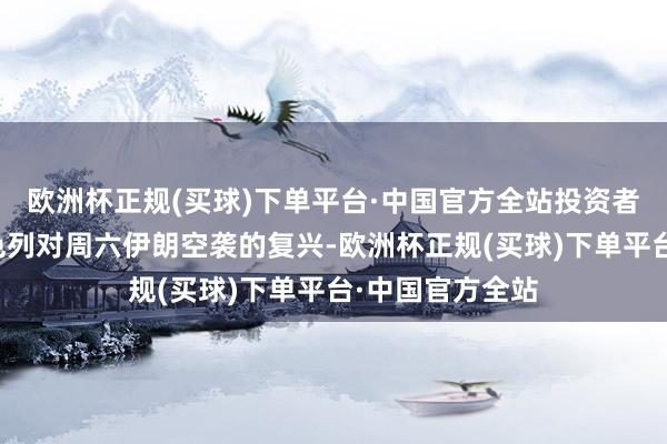 欧洲杯正规(买球)下单平台·中国官方全站投资者严慎地恭候以色列对周六伊朗空袭的复兴-欧洲杯正规(买球)下单平台·中国官方全站