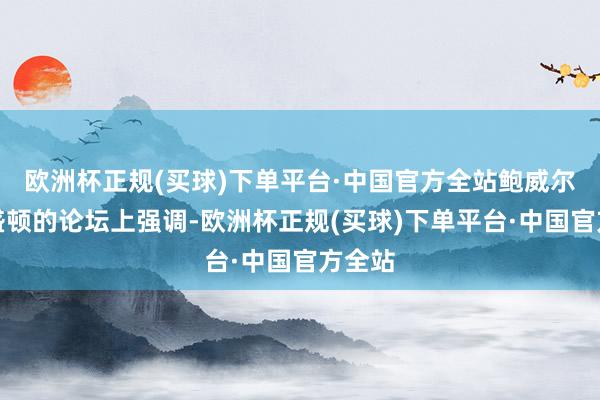 欧洲杯正规(买球)下单平台·中国官方全站鲍威尔在华盛顿的论坛上强调-欧洲杯正规(买球)下单平台·中国官方全站