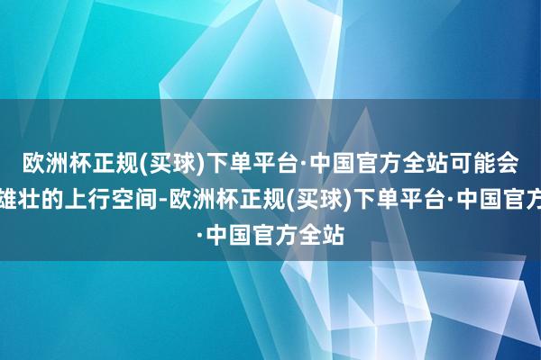 欧洲杯正规(买球)下单平台·中国官方全站可能会带来雄壮的上行空间-欧洲杯正规(买球)下单平台·中国官方全站