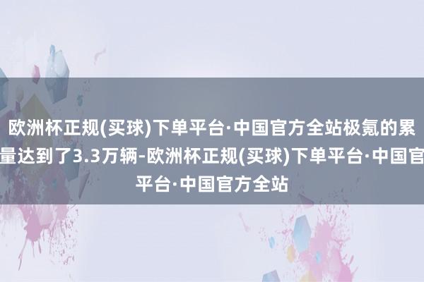 欧洲杯正规(买球)下单平台·中国官方全站极氪的累计托福量达到了3.3万辆-欧洲杯正规(买球)下单平台·中国官方全站