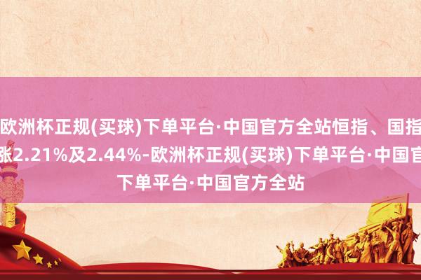 欧洲杯正规(买球)下单平台·中国官方全站恒指、国指分离高涨2.21%及2.44%-欧洲杯正规(买球)下单平台·中国官方全站