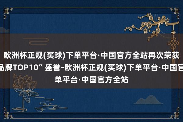 欧洲杯正规(买球)下单平台·中国官方全站再次荣获“卫浴品牌TOP10”盛誉-欧洲杯正规(买球)下单平台·中国官方全站