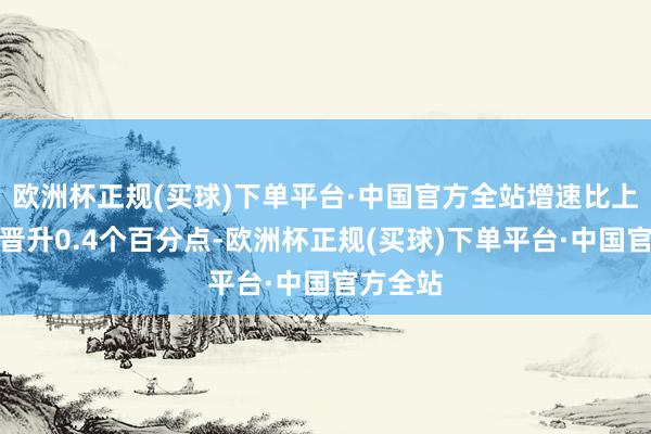 欧洲杯正规(买球)下单平台·中国官方全站增速比上年同时晋升0.4个百分点-欧洲杯正规(买球)下单平台·中国官方全站