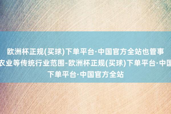 欧洲杯正规(买球)下单平台·中国官方全站也管事于食物、农业等传统行业范围-欧洲杯正规(买球)下单平台·中国官方全站