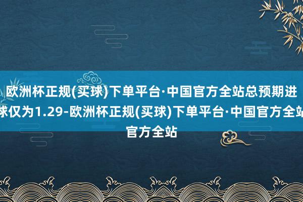 欧洲杯正规(买球)下单平台·中国官方全站总预期进球仅为1.29-欧洲杯正规(买球)下单平台·中国官方全站