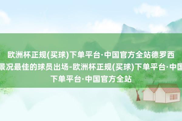 欧洲杯正规(买球)下单平台·中国官方全站德罗西不错挑选景况最佳的球员出场-欧洲杯正规(买球)下单平台·中国官方全站