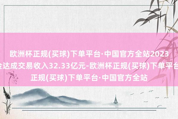 欧洲杯正规(买球)下单平台·中国官方全站2023年长银五八消金达成交易收入32.33亿元-欧洲杯正规(买球)下单平台·中国官方全站