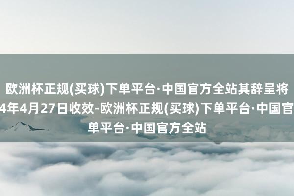 欧洲杯正规(买球)下单平台·中国官方全站其辞呈将于2024年4月27日收效-欧洲杯正规(买球)下单平台·中国官方全站