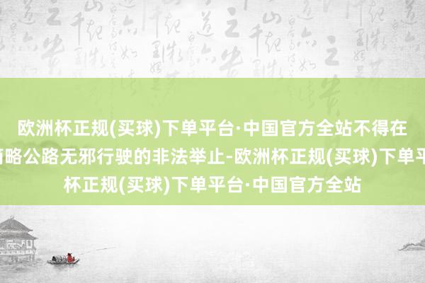 欧洲杯正规(买球)下单平台·中国官方全站不得在公路、公路桥梁简略公路无邪行驶的非法举止-欧洲杯正规(买球)下单平台·中国官方全站