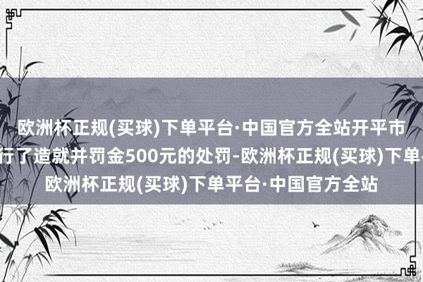 欧洲杯正规(买球)下单平台·中国官方全站开平市卫生健康局对其进行了造就并罚金500元的处罚-欧洲杯正规(买球)下单平台·中国官方全站