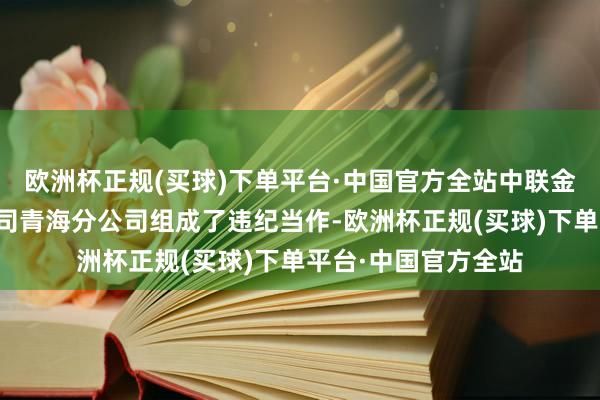 欧洲杯正规(买球)下单平台·中国官方全站中联金安保障经纪有限公司青海分公司组成了违纪当作-欧洲杯正规(买球)下单平台·中国官方全站