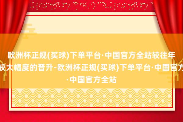 欧洲杯正规(买球)下单平台·中国官方全站较往年均有较大幅度的晋升-欧洲杯正规(买球)下单平台·中国官方全站