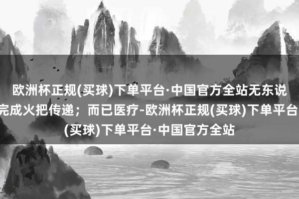 欧洲杯正规(买球)下单平台·中国官方全站无东说念主驾驶汽车完成火把传递；而已医疗-欧洲杯正规(买球)下单平台·中国官方全站