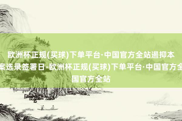 欧洲杯正规(买球)下单平台·中国官方全站遏抑本预案选录签署日-欧洲杯正规(买球)下单平台·中国官方全站