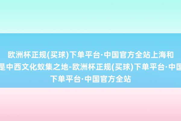 欧洲杯正规(买球)下单平台·中国官方全站上海和澳门王人是中西文化蚁集之地-欧洲杯正规(买球)下单平台·中国官方全站