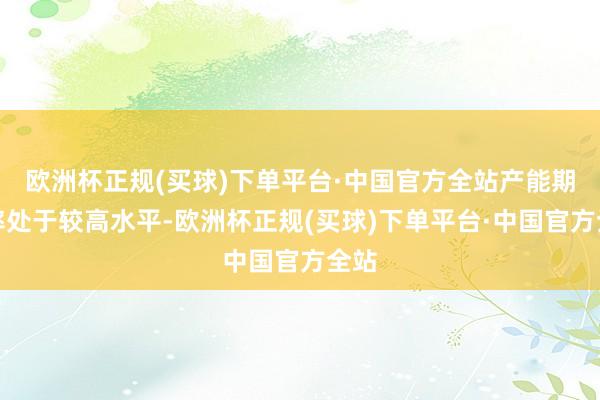 欧洲杯正规(买球)下单平台·中国官方全站产能期骗率处于较高水平-欧洲杯正规(买球)下单平台·中国官方全站