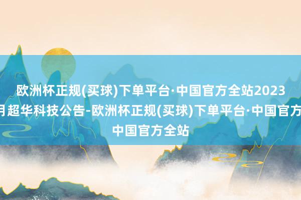 欧洲杯正规(买球)下单平台·中国官方全站2023年5月超华科技公告-欧洲杯正规(买球)下单平台·中国官方全站