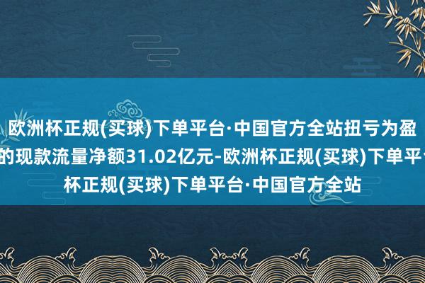 欧洲杯正规(买球)下单平台·中国官方全站扭亏为盈；霸术举止产生的现款流量净额31.02亿元-欧洲杯正规(买球)下单平台·中国官方全站