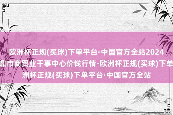 欧洲杯正规(买球)下单平台·中国官方全站2024年5月2日福建省福鼎市商贸业干事中心价钱行情-欧洲杯正规(买球)下单平台·中国官方全站