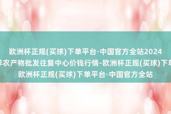 欧洲杯正规(买球)下单平台·中国官方全站2024年5月2日石家庄外洋农产物批发往复中心价钱行情-欧洲杯正规(买球)下单平台·中国官方全站