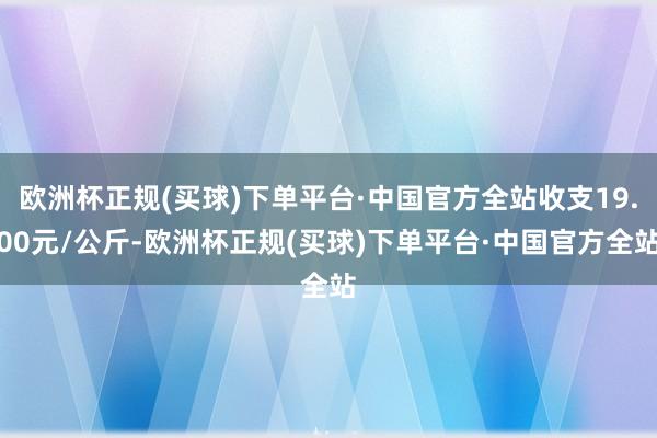 欧洲杯正规(买球)下单平台·中国官方全站收支19.00元/公斤-欧洲杯正规(买球)下单平台·中国官方全站