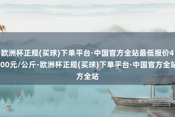 欧洲杯正规(买球)下单平台·中国官方全站最低报价4.00元/公斤-欧洲杯正规(买球)下单平台·中国官方全站