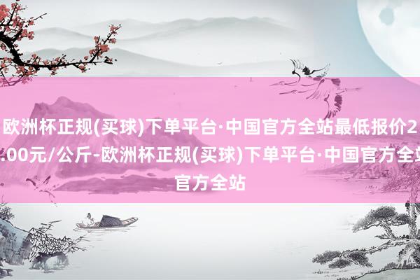 欧洲杯正规(买球)下单平台·中国官方全站最低报价26.00元/公斤-欧洲杯正规(买球)下单平台·中国官方全站