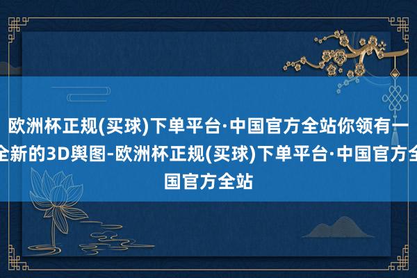 欧洲杯正规(买球)下单平台·中国官方全站你领有一张全新的3D舆图-欧洲杯正规(买球)下单平台·中国官方全站