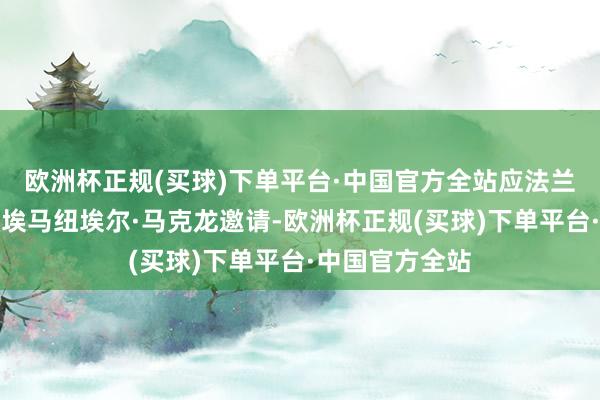 欧洲杯正规(买球)下单平台·中国官方全站应法兰西共和国总统埃马纽埃尔·马克龙邀请-欧洲杯正规(买球)下单平台·中国官方全站