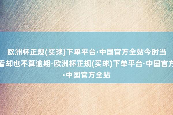 欧洲杯正规(买球)下单平台·中国官方全站今时当天再看却也不算逾期-欧洲杯正规(买球)下单平台·中国官方全站