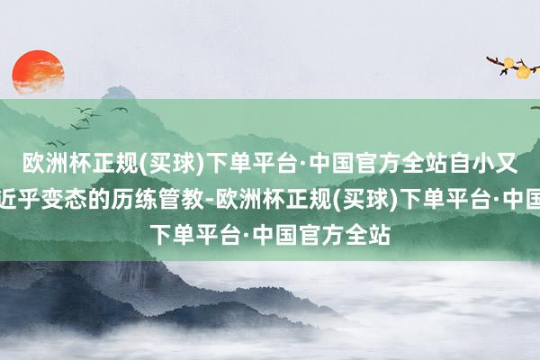 欧洲杯正规(买球)下单平台·中国官方全站自小又被顾靳渊近乎变态的历练管教-欧洲杯正规(买球)下单平台·中国官方全站