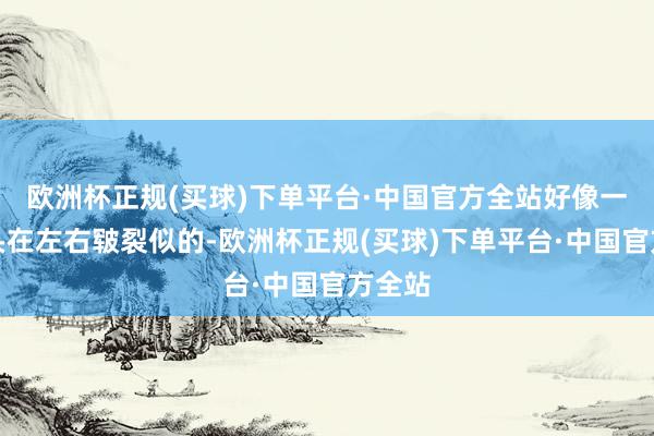 欧洲杯正规(买球)下单平台·中国官方全站好像一个石头在左右皲裂似的-欧洲杯正规(买球)下单平台·中国官方全站