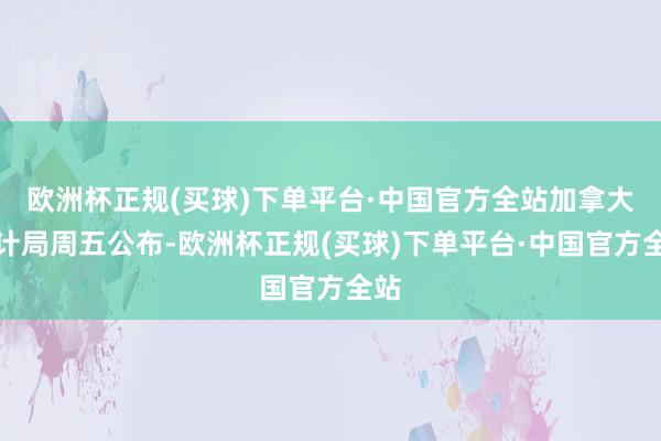 欧洲杯正规(买球)下单平台·中国官方全站加拿大统计局周五公布-欧洲杯正规(买球)下单平台·中国官方全站