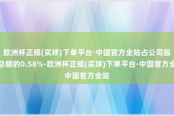 欧洲杯正规(买球)下单平台·中国官方全站占公司股份总额的0.58%-欧洲杯正规(买球)下单平台·中国官方全站