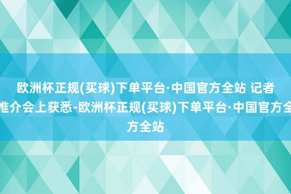 欧洲杯正规(买球)下单平台·中国官方全站 　　记者在推介会上获悉-欧洲杯正规(买球)下单平台·中国官方全站