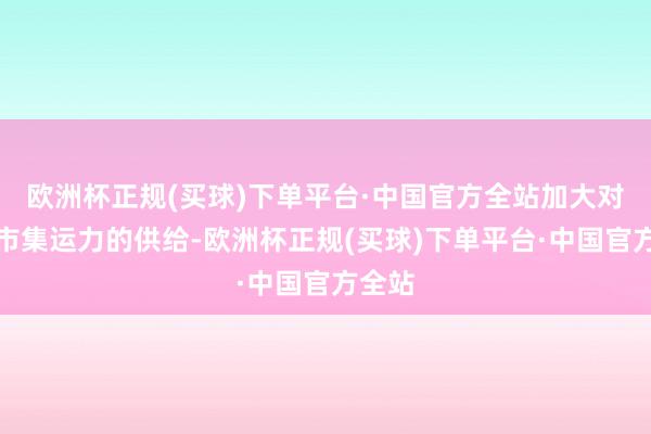 欧洲杯正规(买球)下单平台·中国官方全站加大对中国市集运力的供给-欧洲杯正规(买球)下单平台·中国官方全站