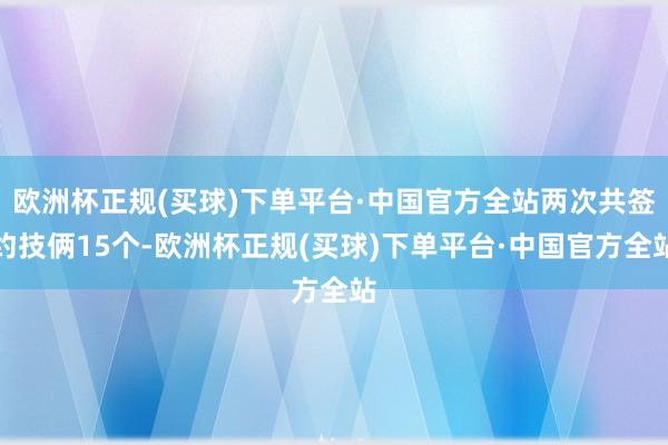 欧洲杯正规(买球)下单平台·中国官方全站两次共签约技俩15个-欧洲杯正规(买球)下单平台·中国官方全站